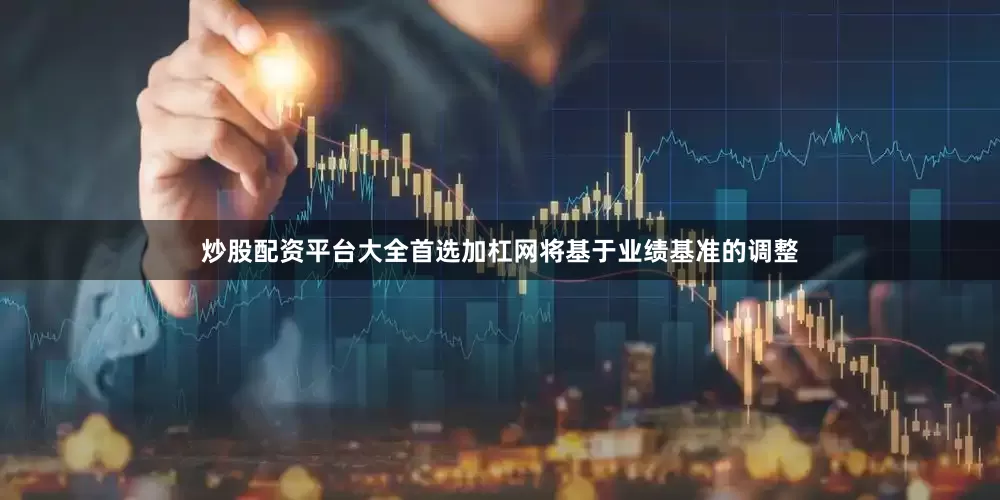 炒股配资平台大全首选加杠网将基于业绩基准的调整
