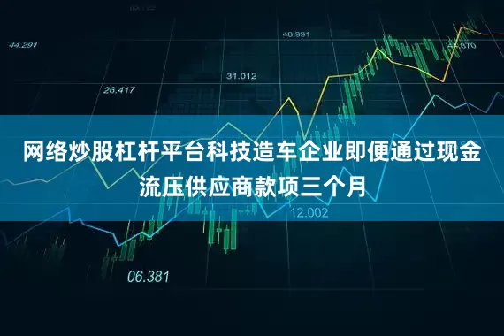 网络炒股杠杆平台科技造车企业即便通过现金流压供应商款项三个月