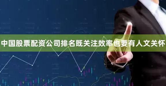 中国股票配资公司排名既关注效率也要有人文关怀