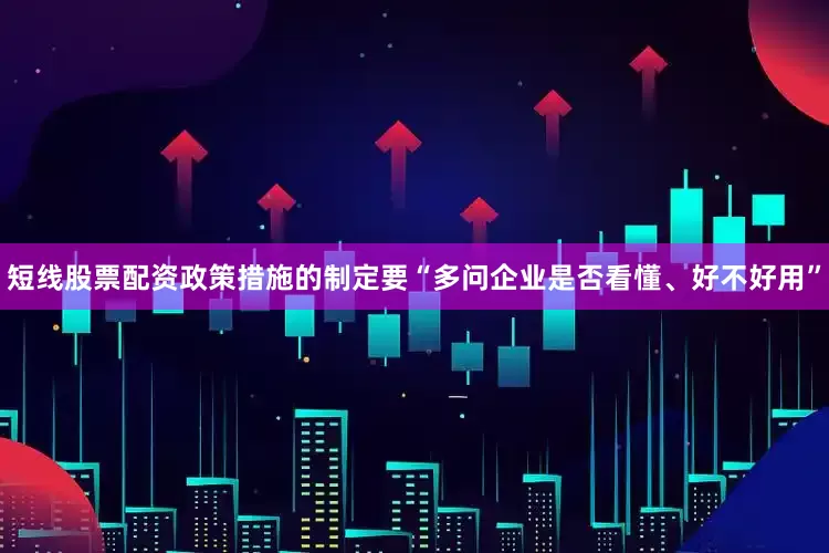 短线股票配资政策措施的制定要“多问企业是否看懂、好不好用”