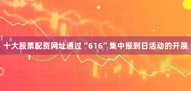 十大股票配资网址通过“616”集中报到日活动的开展