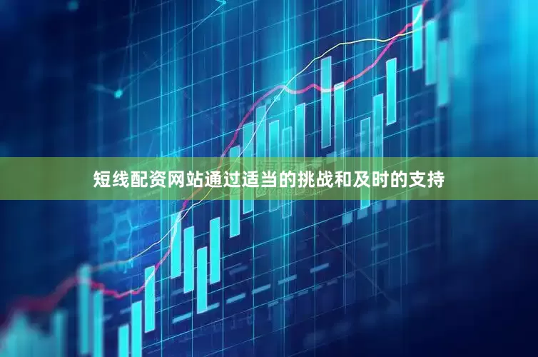 短线配资网站通过适当的挑战和及时的支持