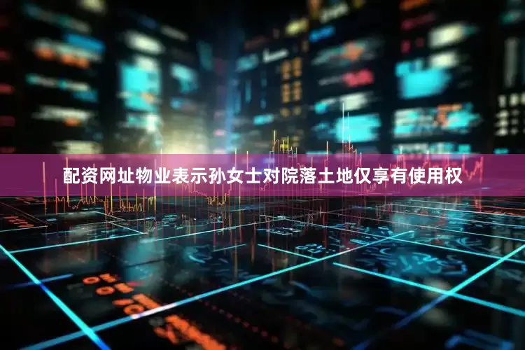 配资网址物业表示孙女士对院落土地仅享有使用权