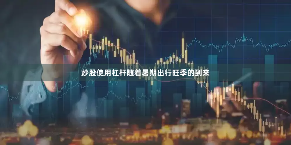 炒股使用杠杆随着暑期出行旺季的到来
