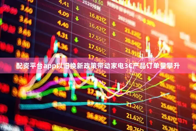 配资平台app以旧换新政策带动家电3C产品订单量攀升