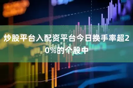 炒股平台入配资平台今日换手率超20%的个股中