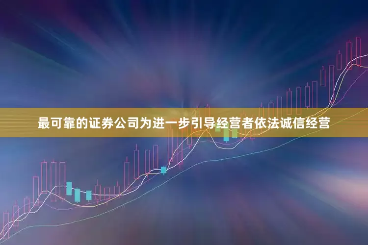 最可靠的证券公司为进一步引导经营者依法诚信经营