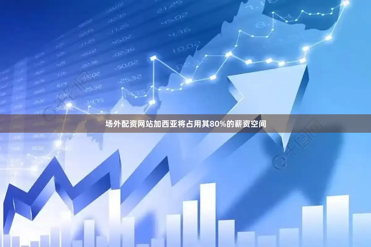 场外配资网站加西亚将占用其80%的薪资空间
