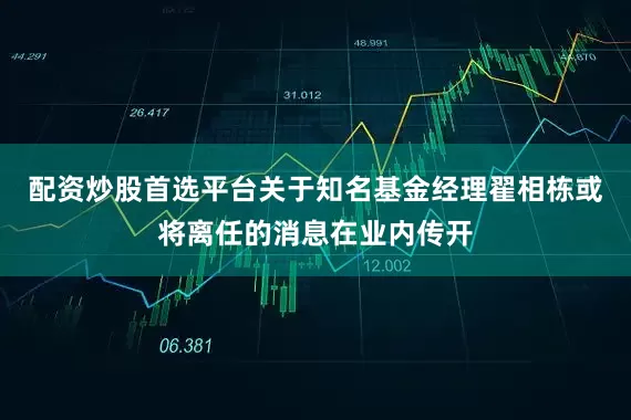 配资炒股首选平台关于知名基金经理翟相栋或将离任的消息在业内传开