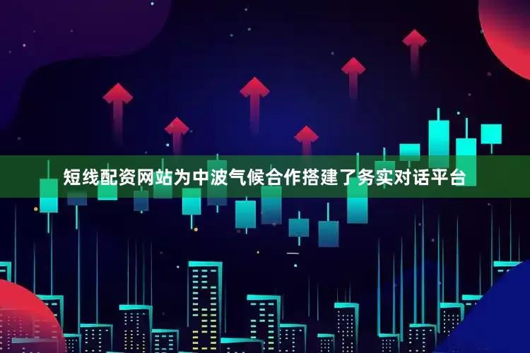 短线配资网站为中波气候合作搭建了务实对话平台