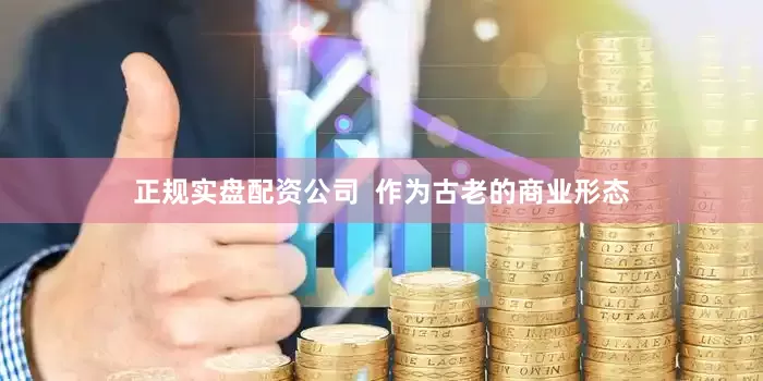 正规实盘配资公司  作为古老的商业形态