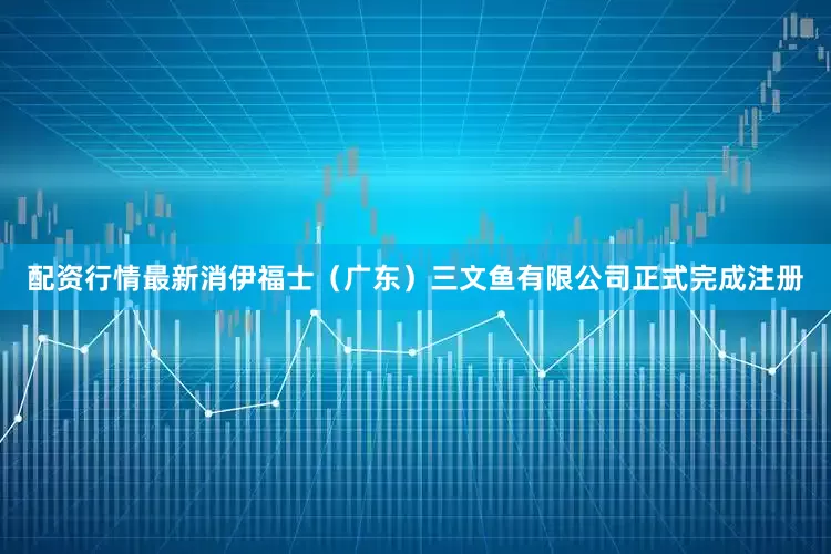 配资行情最新消伊福士（广东）三文鱼有限公司正式完成注册