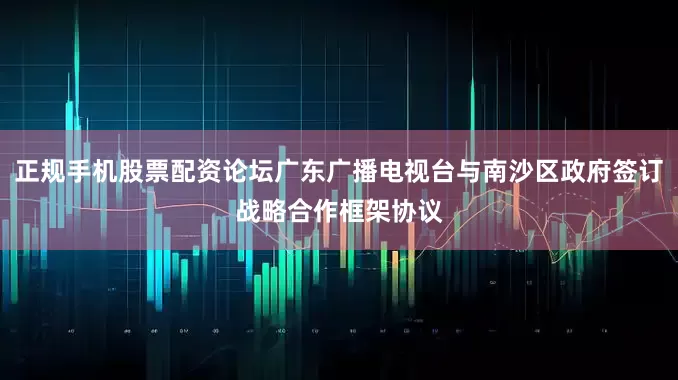 正规手机股票配资论坛广东广播电视台与南沙区政府签订战略合作框架协议