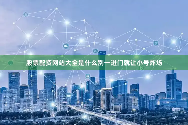 股票配资网站大全是什么别一进门就让小号炸场