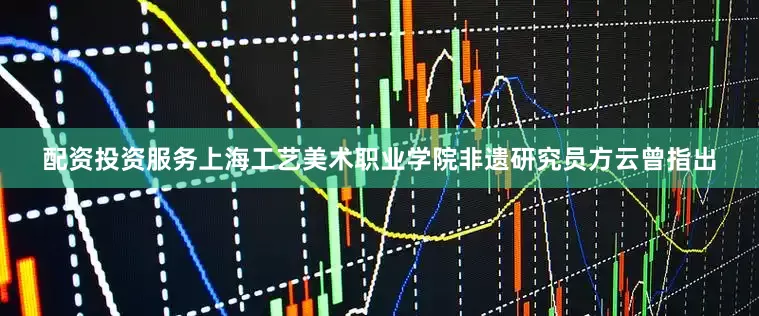 配资投资服务上海工艺美术职业学院非遗研究员方云曾指出