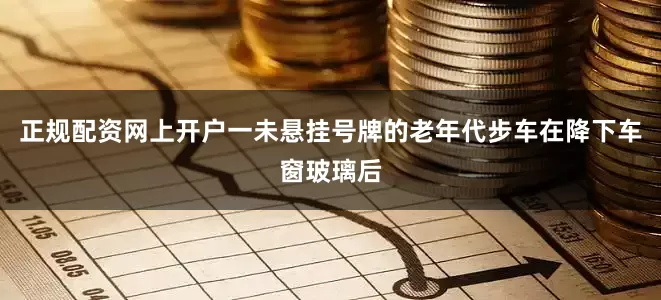 正规配资网上开户一未悬挂号牌的老年代步车在降下车窗玻璃后