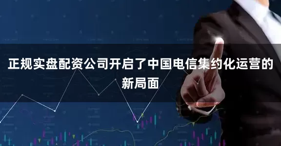 正规实盘配资公司开启了中国电信集约化运营的新局面