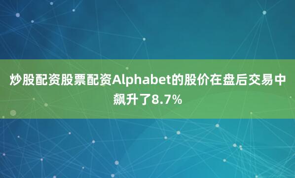 炒股配资股票配资Alphabet的股价在盘后交易中飙升了8.7%