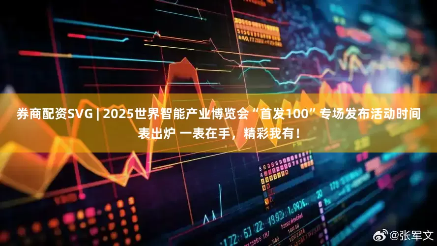 券商配资SVG | 2025世界智能产业博览会“首发100”专场发布活动时间表出炉 一表在手，精彩我有！