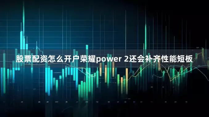 股票配资怎么开户荣耀power 2还会补齐性能短板