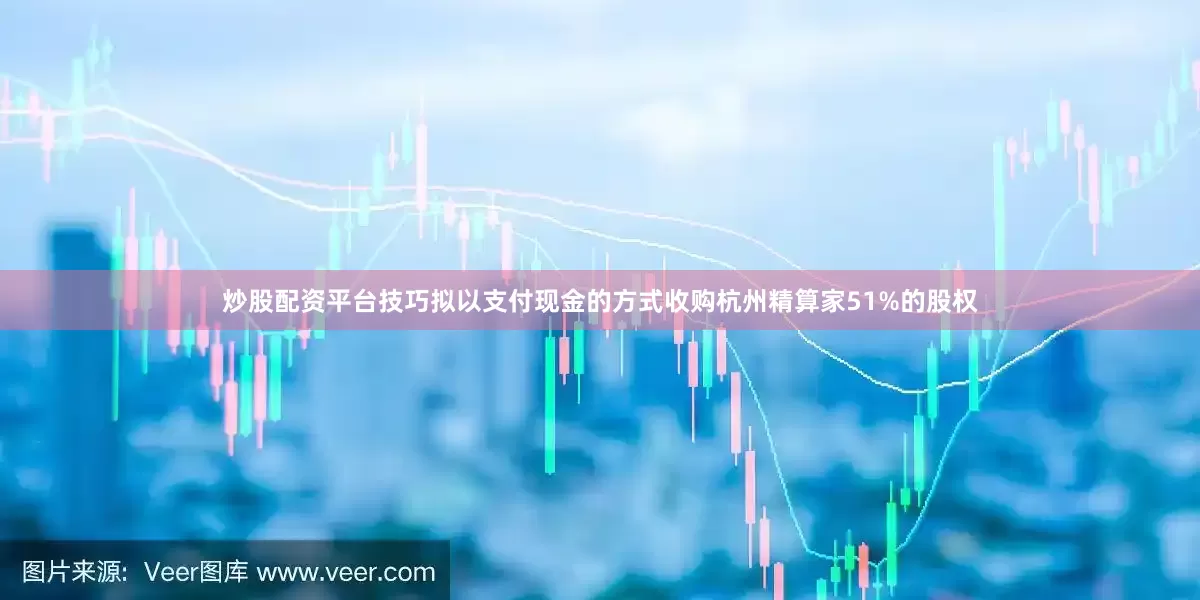 炒股配资平台技巧拟以支付现金的方式收购杭州精算家51%的股权