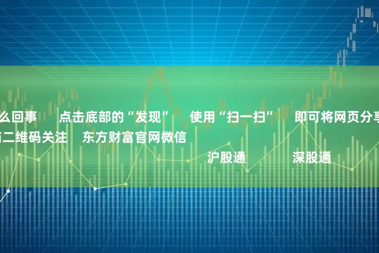 股票配资是怎么回事      点击底部的“发现”     使用“扫一扫”     即可将网页分享至朋友圈                            扫描二维码关注    东方财富官网微信                                                                        沪股通             深股通