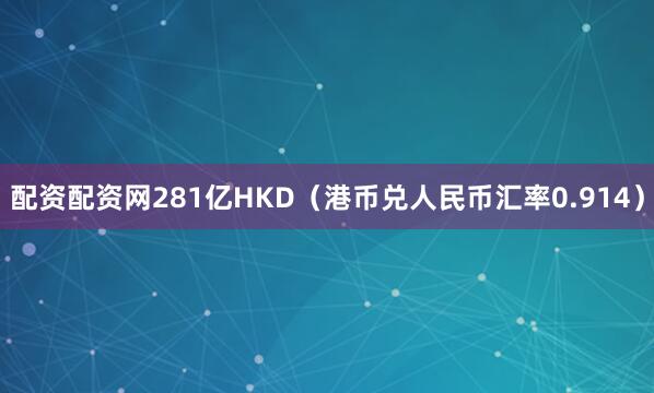 配资配资网281亿HKD（港币兑人民币汇率0.914）