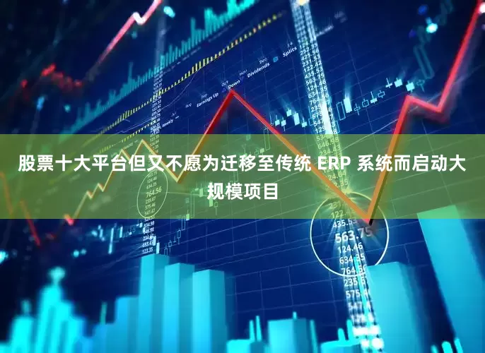 股票十大平台但又不愿为迁移至传统 ERP 系统而启动大规模项目