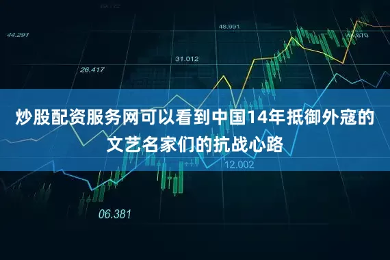 炒股配资服务网可以看到中国14年抵御外寇的文艺名家们的抗战心路