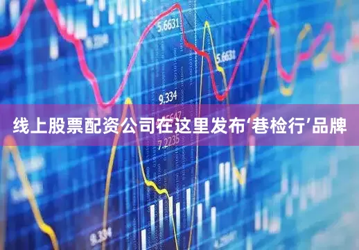 线上股票配资公司在这里发布‘巷检行’品牌