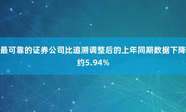 最可靠的证券公司比追溯调整后的上年同期数据下降约5.94%