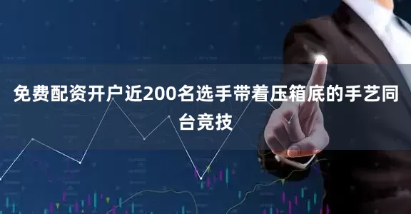 免费配资开户近200名选手带着压箱底的手艺同台竞技