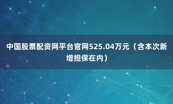 中国股票配资网平台官网525.04万元（含本次新增担保在内）