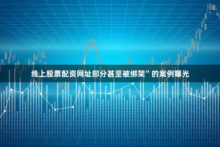 线上股票配资网址部分甚至被绑架”的案例曝光