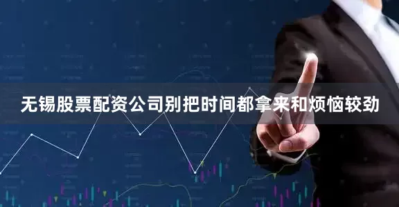 无锡股票配资公司别把时间都拿来和烦恼较劲