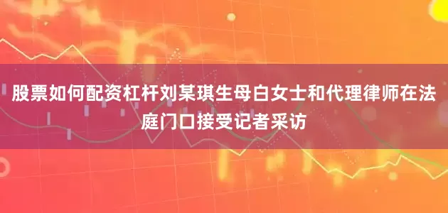 股票如何配资杠杆刘某琪生母白女士和代理律师在法庭门口接受记者采访