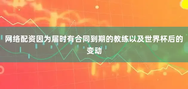 网络配资因为届时有合同到期的教练以及世界杯后的变动