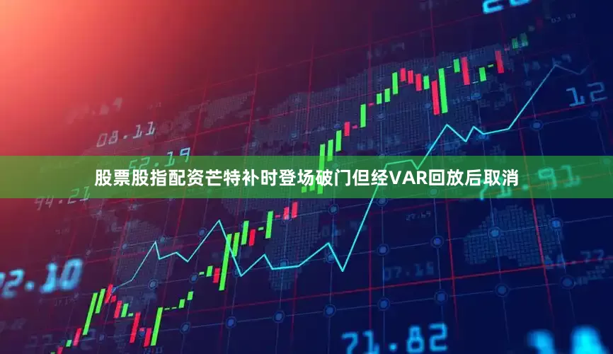 股票股指配资芒特补时登场破门但经VAR回放后取消