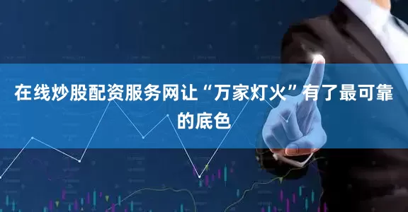 在线炒股配资服务网让“万家灯火”有了最可靠的底色