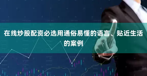 在线炒股配资必选用通俗易懂的语言、贴近生活的案例