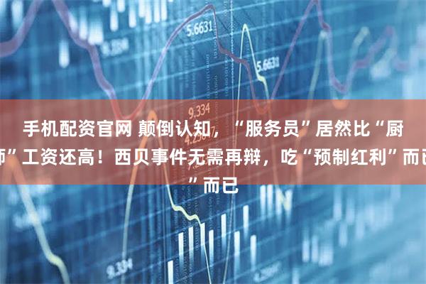 手机配资官网 颠倒认知，“服务员”居然比“厨师”工资还高！西贝事件无需再辩，吃“预制红利”而已