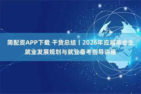 简配资APP下载 干货总结丨2026年应届毕业生就业发展规划与就业备考指导讲座