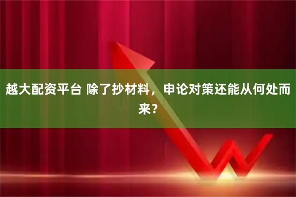 越大配资平台 除了抄材料，申论对策还能从何处而来？