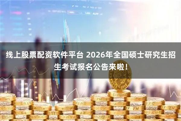 线上股票配资软件平台 2026年全国硕士研究生招生考试报名公告来啦！