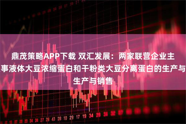 鼎茂策略APP下载 双汇发展：两家联营企业主要从事液体大豆浓缩蛋白和干粉类大豆分离蛋白的生产与销售