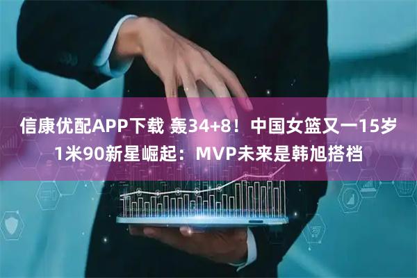 信康优配APP下载 轰34+8!中国女篮又一15岁1米90新星崛起:MVP未来是韩旭搭档
