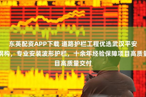 东英配资APP下载 道路护栏工程优选武汉平安鑫业钢构,专业安装波形护栏,十余年经验保障项目高质量交付