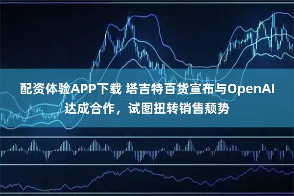 配资体验APP下载 塔吉特百货宣布与OpenAI达成合作,试图扭转销售颓势