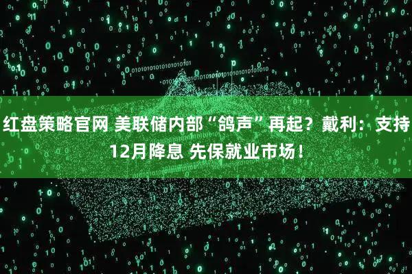 红盘策略官网 美联储内部“鸽声”再起？戴利：支持12月降息 先保就业市场！