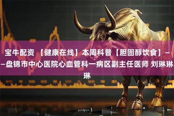 宝牛配资 【健康在线】本周科普【胆固醇饮食】——盘锦市中心医院心血管科一病区副主任医师 刘琳琳